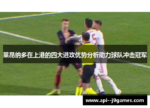 莱昂纳多在上港的四大进攻优势分析助力球队冲击冠军