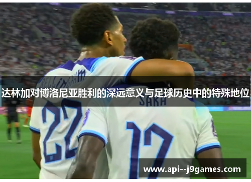 达林加对博洛尼亚胜利的深远意义与足球历史中的特殊地位