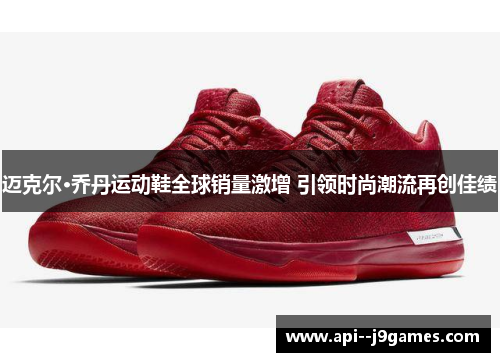 迈克尔·乔丹运动鞋全球销量激增 引领时尚潮流再创佳绩