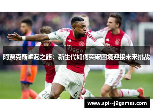阿贾克斯崛起之路：新生代如何突破困境迎接未来挑战
