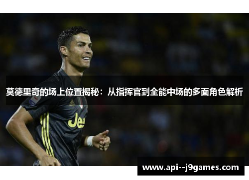 莫德里奇的场上位置揭秘：从指挥官到全能中场的多面角色解析