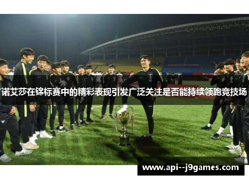 诺艾莎在锦标赛中的精彩表现引发广泛关注是否能持续领跑竞技场