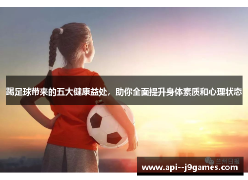 踢足球带来的五大健康益处，助你全面提升身体素质和心理状态
