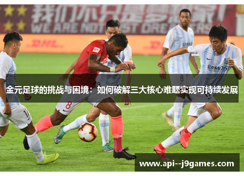 金元足球的挑战与困境：如何破解三大核心难题实现可持续发展