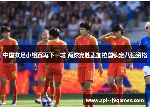 中国女足小组赛再下一城 两球完胜孟加拉国锁定八强资格