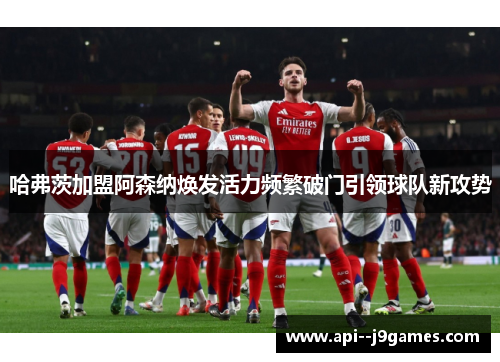 哈弗茨加盟阿森纳焕发活力频繁破门引领球队新攻势