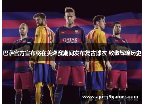 巴萨官方宣布将在美巡赛期间发布复古球衣 致敬辉煌历史