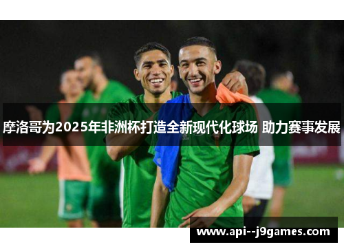 摩洛哥为2025年非洲杯打造全新现代化球场 助力赛事发展