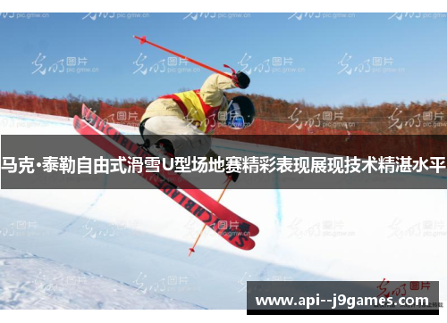 马克·泰勒自由式滑雪U型场地赛精彩表现展现技术精湛水平